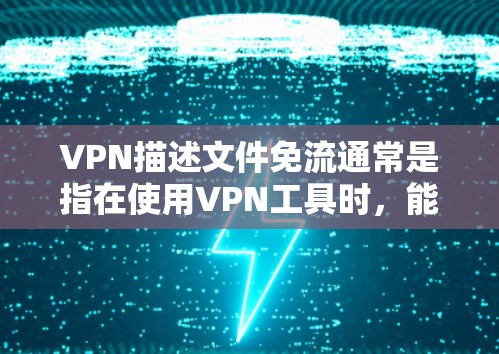 VPN描述文件免流通常是指在使用VPN工具时，能够自动发送流量控制信息，或者减少连接延迟，从而实现免流的连接。以下是一些可能的解决方法