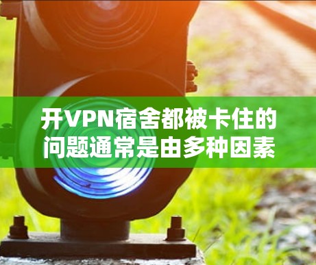 开VPN宿舍都被卡住的问题通常是由多种因素导致的，以下是一些可能的原因和解决方法