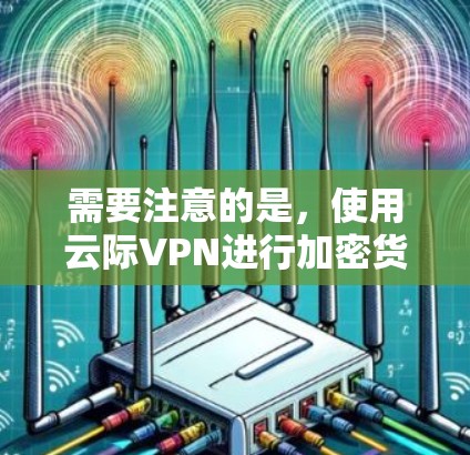 需要注意的是，使用云际VPN进行加密货币交易需要遵守相关的法律法规和监管规定，确保交易的安全性和合规性。建议在使用加密货币时，先进行充分的市场调研和风险评估，避免进行违法或非法的交易