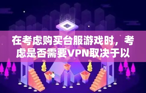在考虑购买台服游戏时,考虑是否需要VPN取决于以下几个因素 在考虑购买台服游戏时,考虑是否需要VPN取决于以下几个因素