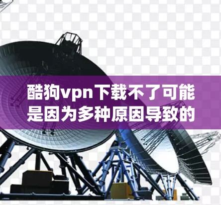 酷狗vpn下载不了可能是因为多种原因导致的，以下是一些常见原因和解决方法