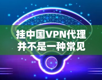 挂中国VPN代理并不是一种常见的操作,VPN代理本身并不需要挂断,但如果你担心被错误地挂上VPN代理,可以按照以下步骤操作 挂中国VPN代理并不是一种常见的操作,VPN代理本身并不需要挂断,但如果你担心被错误地挂上VPN代理,可以按照以下步骤操作