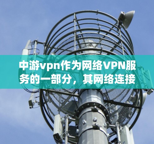 中游vpn作为网络VPN服务的一部分，其网络连接问题可能由多种因素引起。以下是一些可能的解决方案