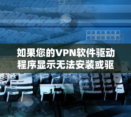 如果您的VPN软件驱动程序显示无法安装或驱动安装不上，这可能与驱动程序的配置有关。以下是一些可能的解决方法