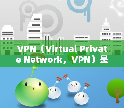 VPN（Virtual Private Network，VPN）是一种技术，用于在互联网上构建一个安全、私密的网络环境，允许用户访问外面的互联网资源。VPN可以用于观看视频、下载文件、或者在线游戏等