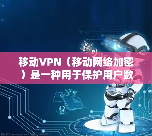 移动VPN（移动网络加密）是一种用于保护用户数据和信息安全的网络技术，主要应用于手机和移动设备上。以下是关于移动VPN的详细解释
