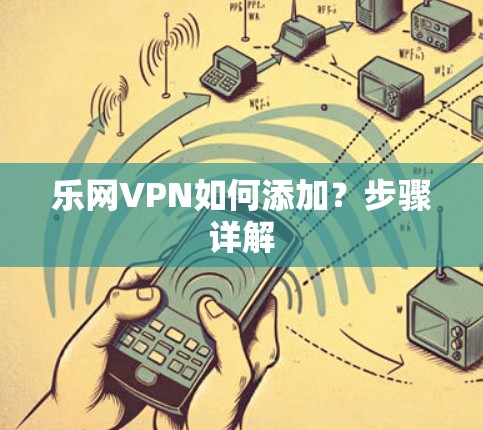 乐网VPN如何添加？步骤详解