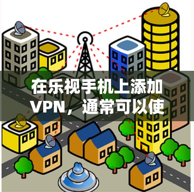 在乐视手机上添加VPN，通常可以使用一些第三方VPN软件或直接访问VPN网站。以下是详细的步骤