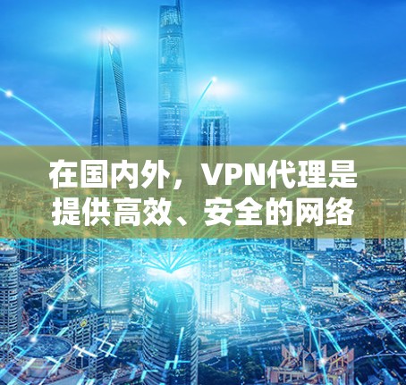 在国内外，VPN代理是提供高效、安全的网络访问方式的重要工具。在国内，选择一款适合自己的VPN代理可以极大提升使用体验。以下是一些推荐的国内VPN代理，结合了覆盖范围、带宽、延迟和安全性等因素