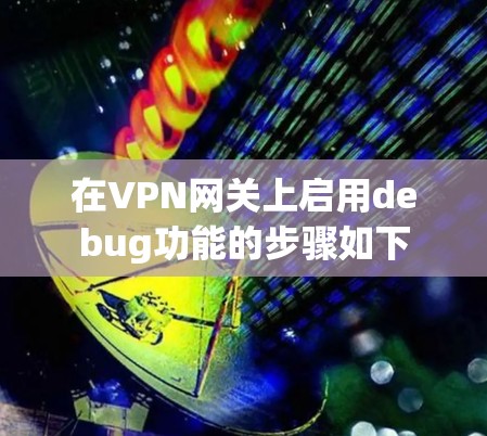 在VPN网关上启用debug功能的步骤如下