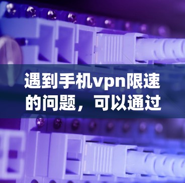 遇到手机vpn限速的问题，可以通过以下步骤来解决
