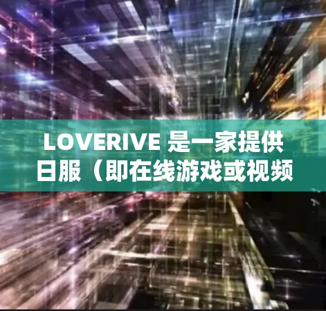 LOVERIVE 是一家提供日服（即在线游戏或视频）服务的平台。如果你正在使用LOVERIVE的日服服务，通常会遇到以下情况