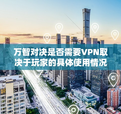 万智对决是否需要VPN取决于玩家的具体使用情况。以下是详细的分析