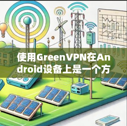 使用GreenVPN在Android设备上是一个方便的VPN方式，以下是详细的步骤指南