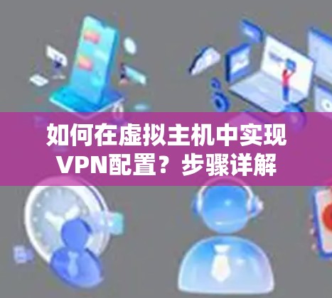 如何在虚拟主机中实现VPN配置？步骤详解