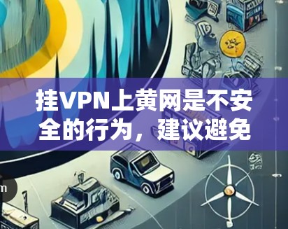 挂VPN上黄网是不安全的行为，建议避免使用。以下是安全建议
