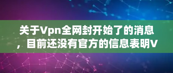 关于Vpn全网封开始了的消息，目前还没有官方的信息表明VPN服务将全网封。这种情况通常是通过国家或组织的网络监控和打击犯罪活动来实现的，目的是保护国家安全和公共利益