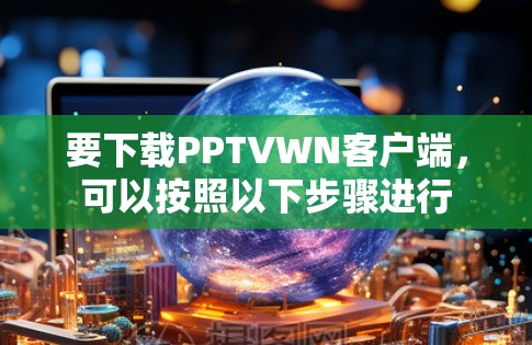 要下载PPTVWN客户端，可以按照以下步骤进行