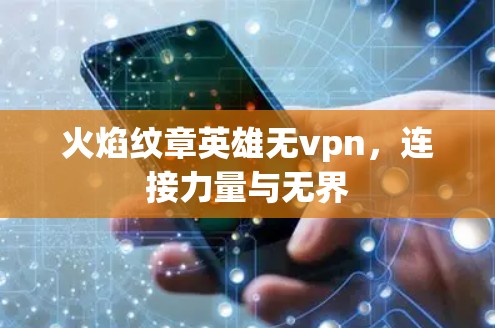 火焰纹章英雄无vpn,连接力量与无界 火焰纹章英雄无vpn,连接力量与无界