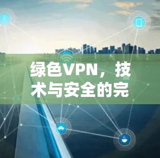 绿色VPN,技术与安全的完美结合 绿色VPN,技术与安全的完美结合