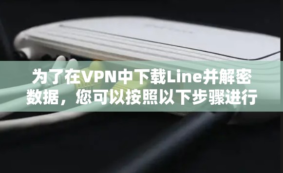 为了在VPN中下载Line并解密数据,您可以按照以下步骤进行操作 为了在VPN中下载Line并解密数据,您可以按照以下步骤进行操作
