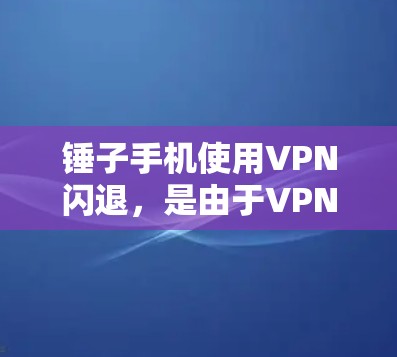 锤子手机使用VPN闪退，是由于VPN连接被断开或服务器不可用。解决这一问题可以从以下几个方面入手