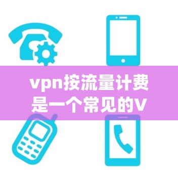 vpn按流量计费是一个常见的VPN服务定价方式，它根据用户使用的流量来收取费用。以下是关于该问题的逐步解释和解决方法