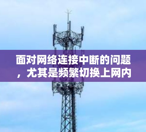 面对网络连接中断的问题，尤其是频繁切换上网内容时，可以采取以下步骤来解决