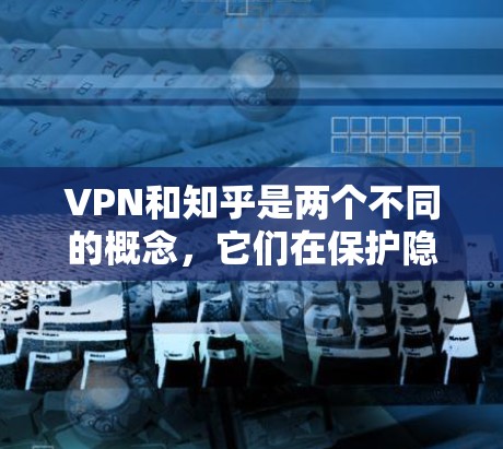 VPN和知乎是两个不同的概念，它们在保护隐私和知识获取方面有不同的作用。以下是对两者的清晰区分和总结