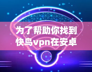 为了帮助你找到快鸟vpn在安卓系统中的安装方法,以下是分步指南 为了帮助你找到快鸟vpn在安卓系统中的安装方法,以下是分步指南