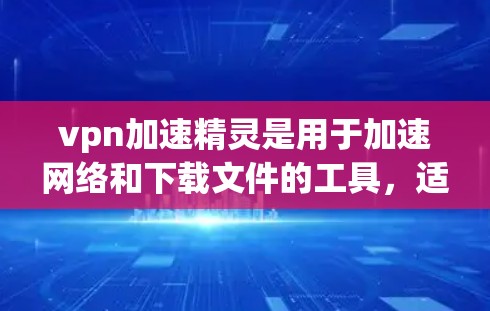 vpn加速精灵是用于加速网络和下载文件的工具，适合在需要快速访问网站或下载高速文件时使用。以下是使用VPN加速精灵的步骤