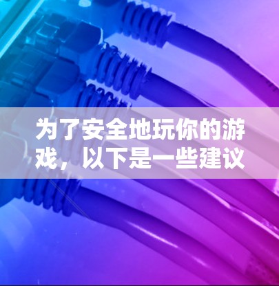 为了安全地玩你的游戏，以下是一些建议和步骤