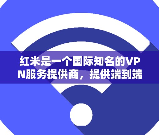 红米是一个国际知名的VPN服务提供商，提供端到端加密、多端连接和休息服务。以下是一些关于如何使用红米VPN的步骤