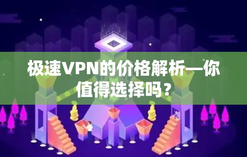 极速VPN的价格解析—你值得选择吗？
