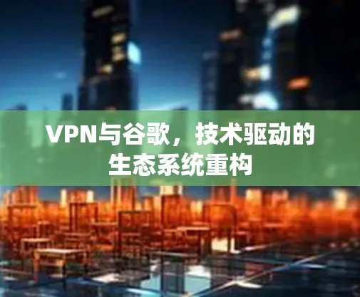 VPN与谷歌，技术驱动的生态系统重构