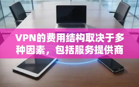 VPN的费用结构取决于多种因素，包括服务提供商、订阅周期、使用的功能以及用户的具体需求。以下是一些常见的VPN费用范围