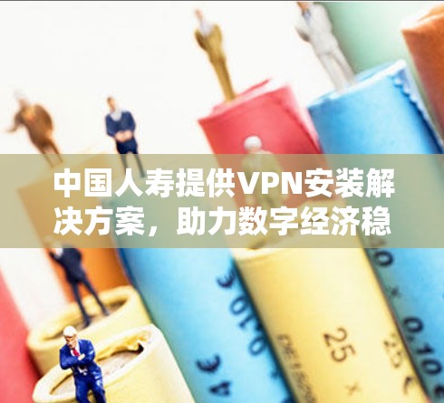 中国人寿提供VPN安装解决方案，助力数字经济稳健发展