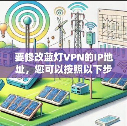 要修改蓝灯VPN的IP地址,您可以按照以下步骤操作 要修改蓝灯VPN的IP地址,您可以按照以下步骤操作