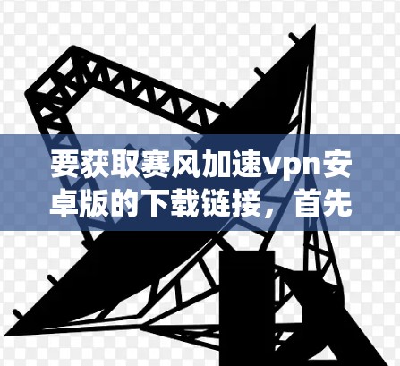 要获取赛风加速vpn安卓版的下载链接，首先要访问赛风加速vpn的官方网站或相关可靠的VPN软件网站。以下是几个步骤