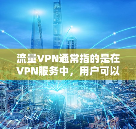 流量VPN通常指的是在VPN服务中，用户可以控制流量的使用，以减少网络的负担。这可能包括按照需求选择流量块，或者在特定的流量范围内使用VPN以获得更好的连接体验