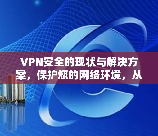 VPN安全的现状与解决方案，保护您的网络环境，从现在开始