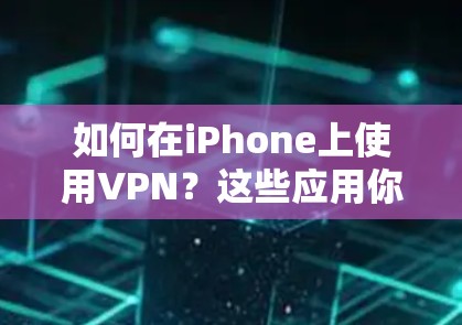 如何在iPhone上使用VPN？这些应用你必须知道！
