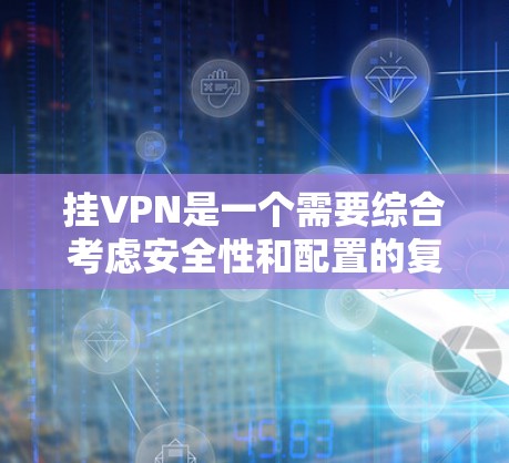 挂VPN是一个需要综合考虑安全性和配置的复杂问题。以下是一个有条理的指南，帮助您通过以下步骤有效挂VPN