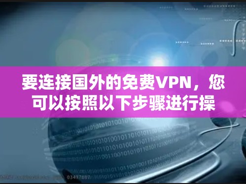 要连接国外的免费VPN,您可以按照以下步骤进行操作 要连接国外的免费VPN,您可以按照以下步骤进行操作