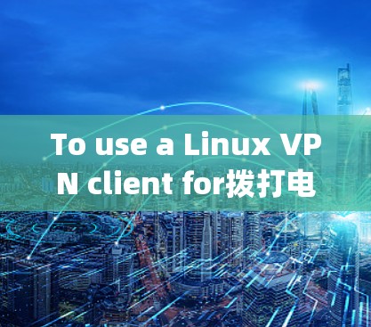 To use a Linux VPN client for拨打电话,follow these organized steps: