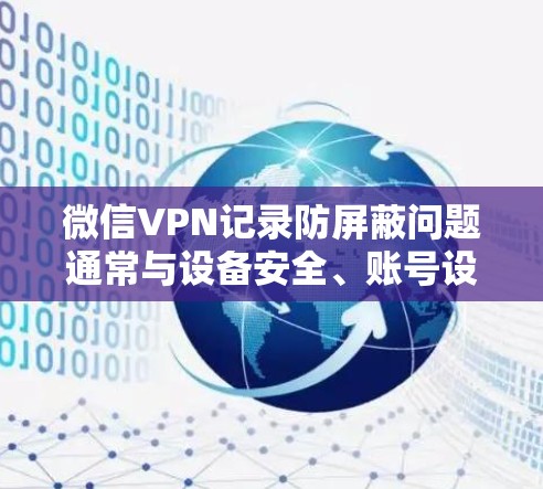 微信VPN记录防屏蔽问题通常与设备安全、账号设置、软件版本以及密码输入功能有关。以下是解决此类问题的步骤 微信VPN记录防屏蔽问题通常与设备安全、账号设置、软件版本以及密码输入功能有关。以下是解决此类问题的步骤