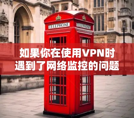 如果你在使用VPN时遇到了网络监控的问题，这通常是因为监控软件检测到你在某个特定的网络端口上运行VPN，而不是VPN本身被监控。因此，VPN不会被监控，除非有特殊设置，但这种情况非常罕见
