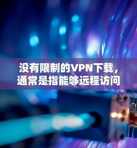 没有限制的VPN下载，通常是指能够远程访问网络资源（如互联网）的VPN软件或工具。以下是一些常用的VPN下载方法，适用于不同设备