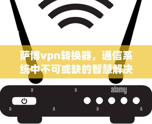 萨博vpn转换器，通信系统中不可或缺的智慧解决方案