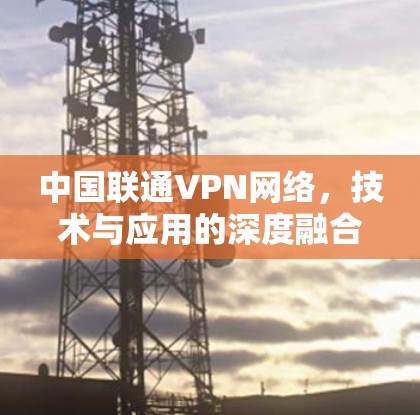 中国联通VPN网络，技术与应用的深度融合